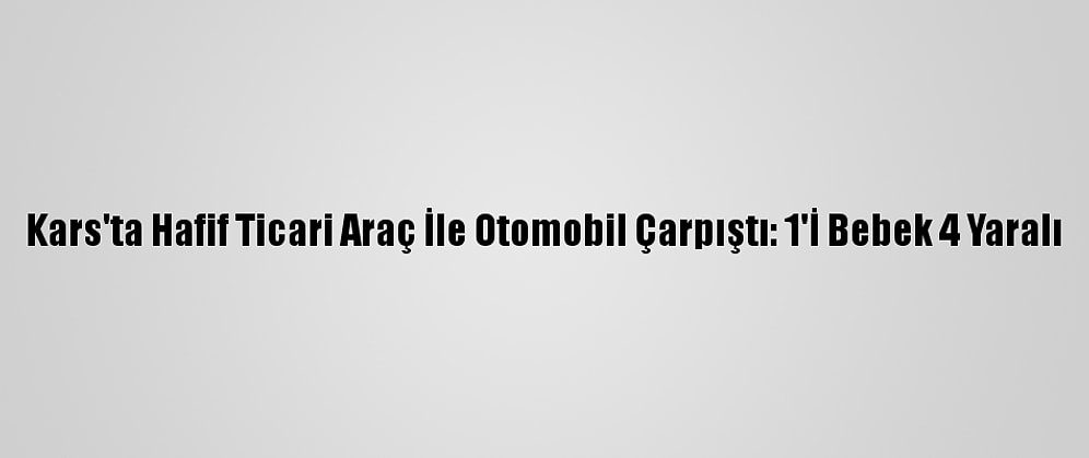 Kars'ta Hafif Ticari Araç İle Otomobil Çarpıştı: 1'İ Bebek 4 Yaralı