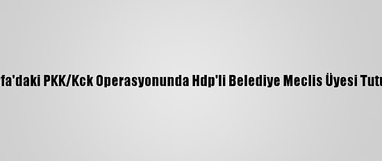 Şanlıurfa'daki PKK/Kck Operasyonunda Hdp'li Belediye Meclis Üyesi Tutuklandı