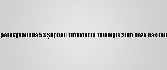 İzmir'deki Fetö Operasyonunda 53 Şüpheli Tutuklama Talebiyle Sulh Ceza Hakimliğine Sevk Edildi