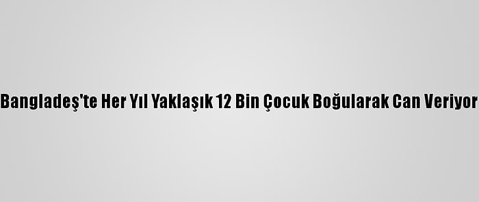 Bangladeş'te Her Yıl Yaklaşık 12 Bin Çocuk Boğularak Can Veriyor