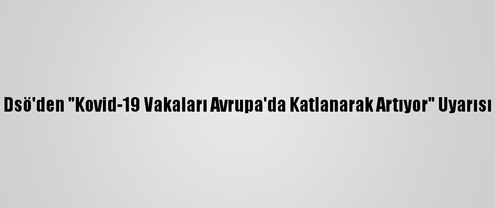 Dsö'den "Kovid-19 Vakaları Avrupa'da Katlanarak Artıyor" Uyarısı