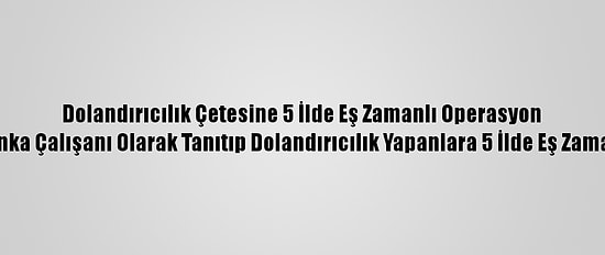 Dolandırıcılık Çetesine 5 İlde Eş Zamanlı Operasyon
Kendilerini Banka Çalışanı Olarak Tanıtıp Dolandırıcılık Yapanlara 5 İlde Eş Zamanlı Operasyon
