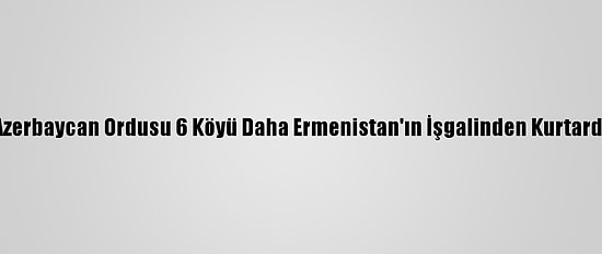 Azerbaycan Ordusu 6 Köyü Daha Ermenistan'ın İşgalinden Kurtardı