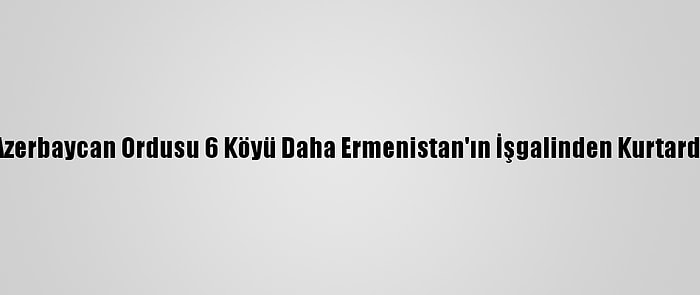 Azerbaycan Ordusu 6 Köyü Daha Ermenistan'ın İşgalinden Kurtardı