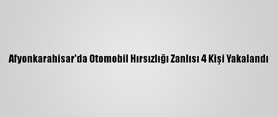 Afyonkarahisar'da Otomobil Hırsızlığı Zanlısı 4 Kişi Yakalandı