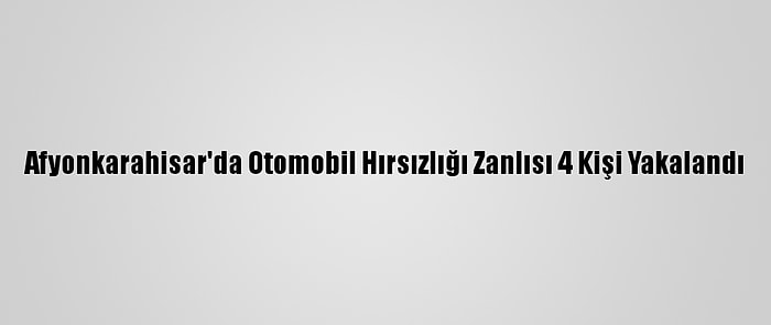 Afyonkarahisar'da Otomobil Hırsızlığı Zanlısı 4 Kişi Yakalandı