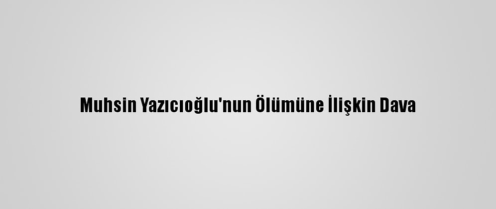 Muhsin Yazıcıoğlu'nun Ölümüne İlişkin Dava