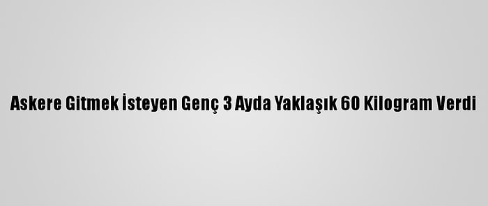 Askere Gitmek İsteyen Genç 3 Ayda Yaklaşık 60 Kilogram Verdi