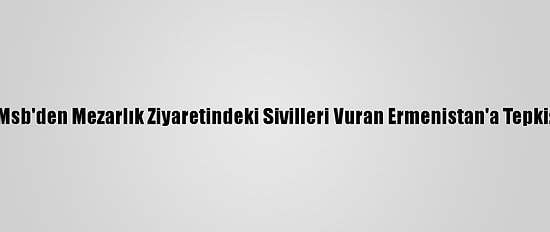 Msb'den Mezarlık Ziyaretindeki Sivilleri Vuran Ermenistan'a Tepki: