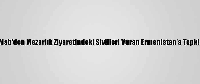 Msb'den Mezarlık Ziyaretindeki Sivilleri Vuran Ermenistan'a Tepki: