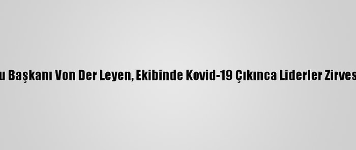 AB Komisyonu Başkanı Von Der Leyen, Ekibinde Kovid-19 Çıkınca Liderler Zirvesinden Ayrıldı