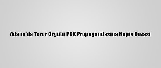 Adana'da Terör Örgütü PKK Propagandasına Hapis Cezası