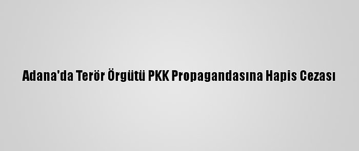 Adana'da Terör Örgütü PKK Propagandasına Hapis Cezası