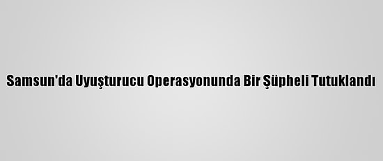 Samsun'da Uyuşturucu Operasyonunda Bir Şüpheli Tutuklandı