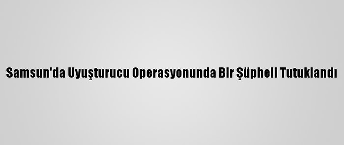 Samsun'da Uyuşturucu Operasyonunda Bir Şüpheli Tutuklandı