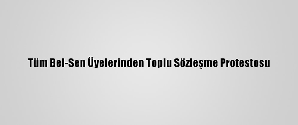 Tüm Bel-Sen Üyelerinden Toplu Sözleşme Protestosu