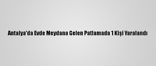 Antalya'da Evde Meydana Gelen Patlamada 1 Kişi Yaralandı