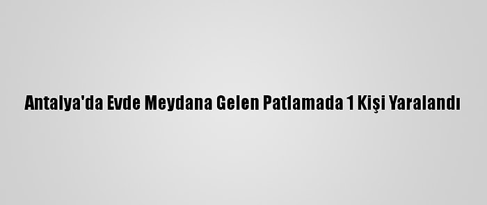 Antalya'da Evde Meydana Gelen Patlamada 1 Kişi Yaralandı