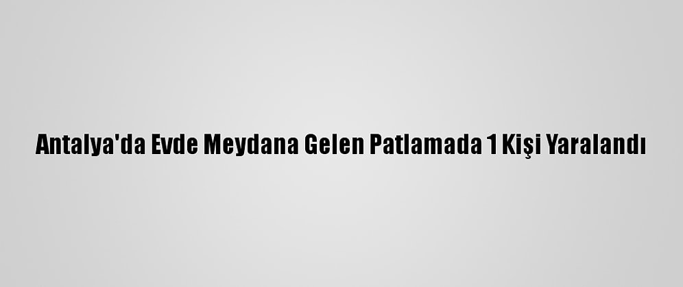 Antalya'da Evde Meydana Gelen Patlamada 1 Kişi Yaralandı