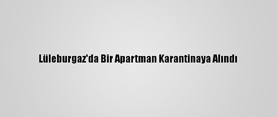 Lüleburgaz'da Bir Apartman Karantinaya Alındı