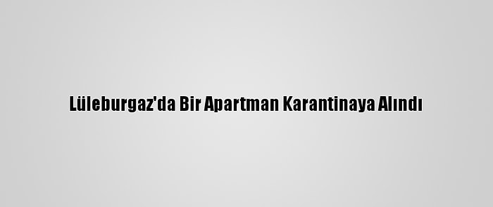 Lüleburgaz'da Bir Apartman Karantinaya Alındı