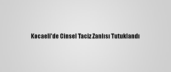 Kocaeli'de Cinsel Taciz Zanlısı Tutuklandı