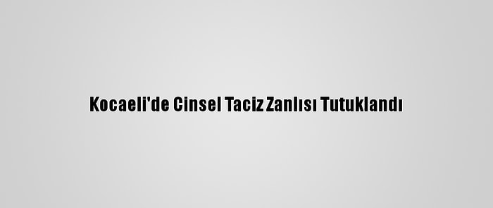 Kocaeli'de Cinsel Taciz Zanlısı Tutuklandı