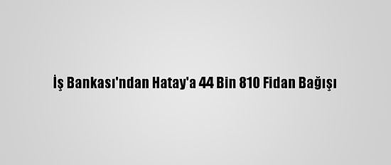 İş Bankası'ndan Hatay'a 44 Bin 810 Fidan Bağışı