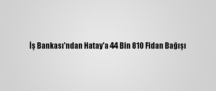 İş Bankası'ndan Hatay'a 44 Bin 810 Fidan Bağışı