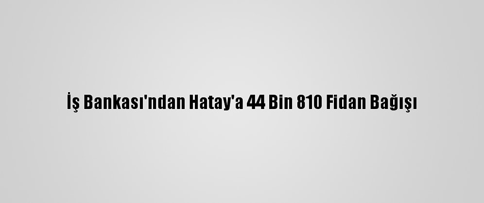 İş Bankası'ndan Hatay'a 44 Bin 810 Fidan Bağışı