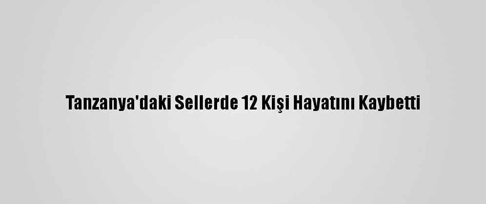 Tanzanya'daki Sellerde 12 Kişi Hayatını Kaybetti