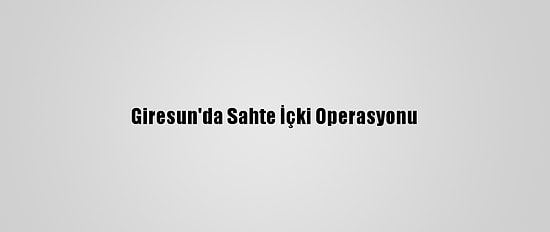 Giresun'da Sahte İçki Operasyonu