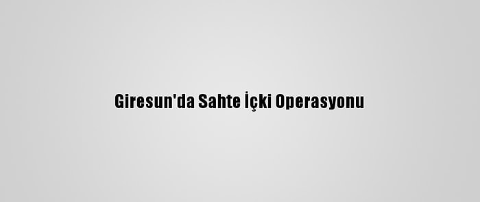 Giresun'da Sahte İçki Operasyonu