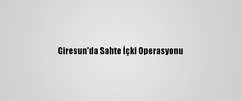 Giresun'da Sahte İçki Operasyonu