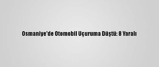Osmaniye'de Otomobil Uçuruma Düştü: 8 Yaralı