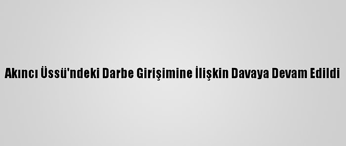 Akıncı Üssü'ndeki Darbe Girişimine İlişkin Davaya Devam Edildi