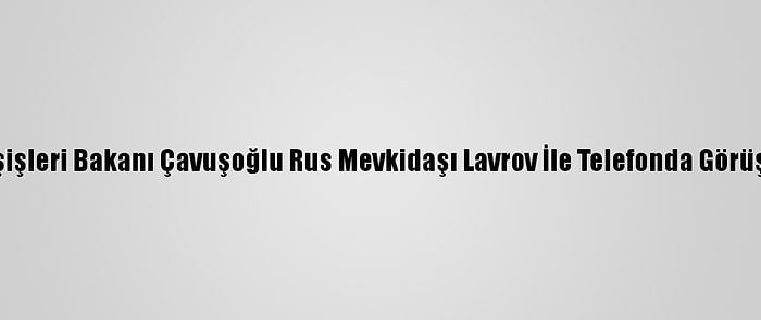 Dışişleri Bakanı Çavuşoğlu Rus Mevkidaşı Lavrov İle Telefonda Görüştü