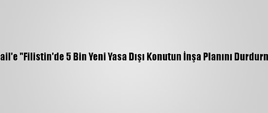 Bm'den İsrail'e "Filistin'de 5 Bin Yeni Yasa Dışı Konutun İnşa Planını Durdurma" Çağrısı