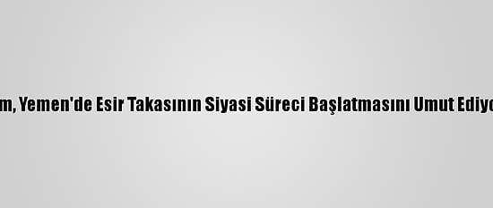 Bm, Yemen'de Esir Takasının Siyasi Süreci Başlatmasını Umut Ediyor