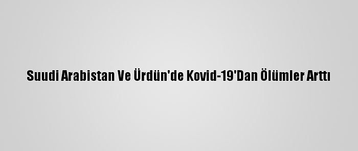 Suudi Arabistan Ve Ürdün'de Kovid-19'Dan Ölümler Arttı