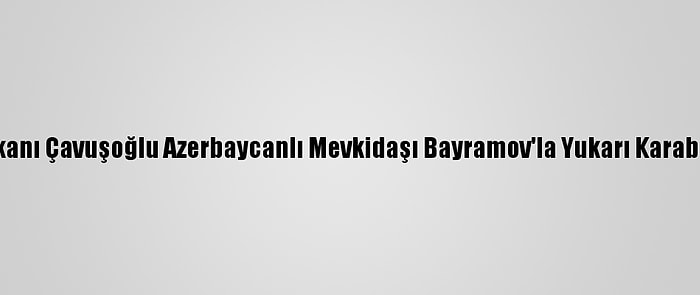 Dışişleri Bakanı Çavuşoğlu Azerbaycanlı Mevkidaşı Bayramov'la Yukarı Karabağ'ı Görüştü