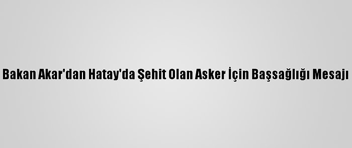 Bakan Akar'dan Hatay'da Şehit Olan Asker İçin Başsağlığı Mesajı