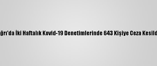 Ağrı'da İki Haftalık Kovid-19 Denetimlerinde 643 Kişiye Ceza Kesildi