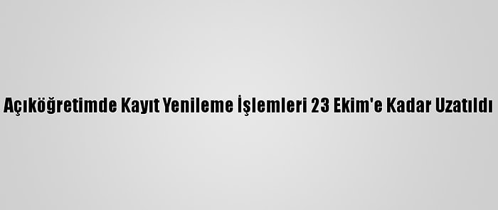 Açıköğretimde Kayıt Yenileme İşlemleri 23 Ekim'e Kadar Uzatıldı