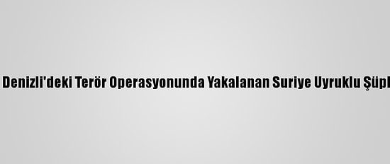 Güncelleme - Samsun Ve Denizli'deki Terör Operasyonunda Yakalanan Suriye Uyruklu Şüphelilerden 4'Ü Tutuklandı