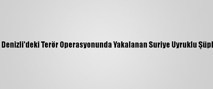 Güncelleme - Samsun Ve Denizli'deki Terör Operasyonunda Yakalanan Suriye Uyruklu Şüphelilerden 4'Ü Tutuklandı