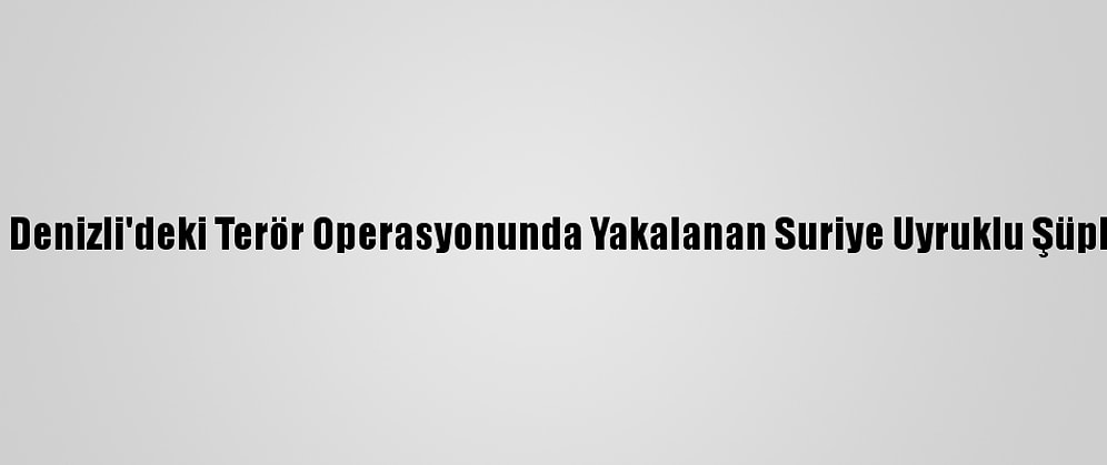 Güncelleme - Samsun Ve Denizli'deki Terör Operasyonunda Yakalanan Suriye Uyruklu Şüphelilerden 4'Ü Tutuklandı