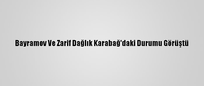 Bayramov Ve Zarif Dağlık Karabağ'daki Durumu Görüştü