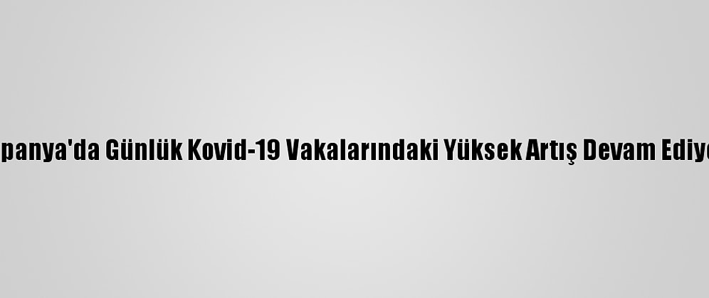 İspanya'da Günlük Kovid-19 Vakalarındaki Yüksek Artış Devam Ediyor
