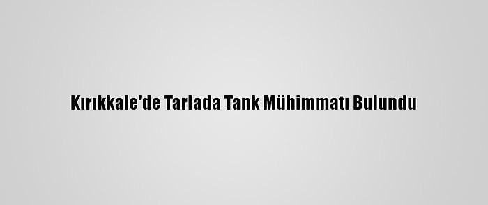 Kırıkkale'de Tarlada Tank Mühimmatı Bulundu